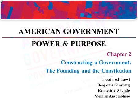 Chapter 2 Constructing a Government: The Founding and the Constitution Theodore J. Lowi Benjamin Ginsberg Kenneth A. Shepsle Stephen Ansolabhere AMERICAN.