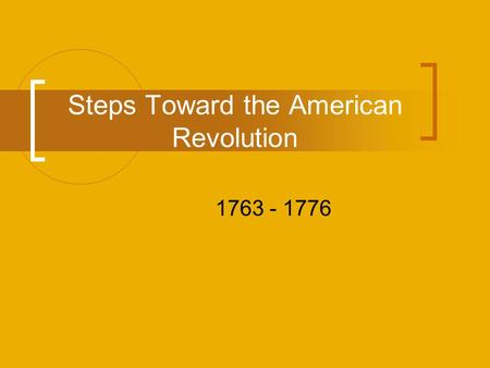 Steps Toward the American Revolution 1763 - 1776.