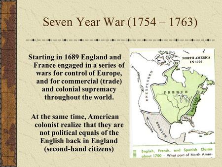 Seven Year War (1754 – 1763) Starting in 1689 England and France engaged in a series of wars for control of Europe, and for commercial (trade) and colonial.