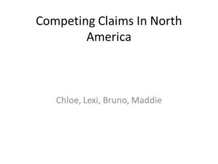 Competing Claims In North America Chloe, Lexi, Bruno, Maddie.