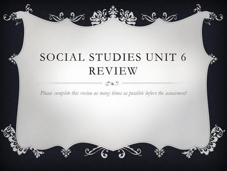 SOCIAL STUDIES UNIT 6 REVIEW Please complete this review as many times as possible before the assessment!