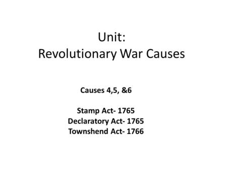 Unit: Revolutionary War Causes Causes 4,5, &6 Stamp Act- 1765 Declaratory Act- 1765 Townshend Act- 1766.