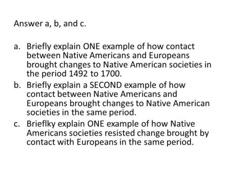 Answer a, b, and c. Briefly explain ONE example of how contact between Native Americans and Europeans brought changes to Native American societies in the.