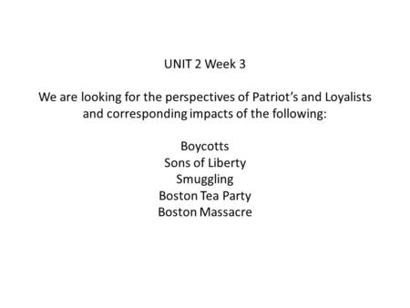 UNIT 2 Week 3 We are looking for the perspectives of Patriot’s and Loyalists and corresponding impacts of the following: Boycotts Sons of Liberty Smuggling.