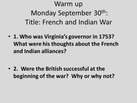 Warm up Monday September 30 th : Title: French and Indian War 1. Who was Virginia’s governor in 1753? What were his thoughts about the French and Indian.