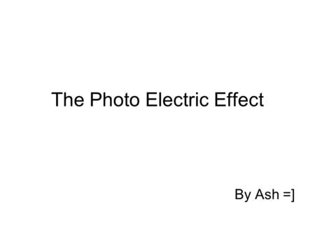 The Photo Electric Effect By Ash =]. Good Grief… what is that ? The photo electric effect is the process of ejecting an electron from a metal atom with.