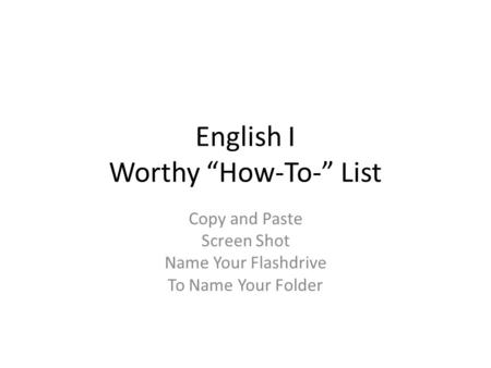 English I Worthy “How-To-” List Copy and Paste Screen Shot Name Your Flashdrive To Name Your Folder.