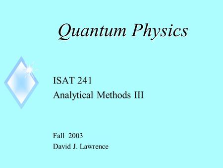 Quantum Physics ISAT 241 Analytical Methods III Fall 2003 David J. Lawrence.