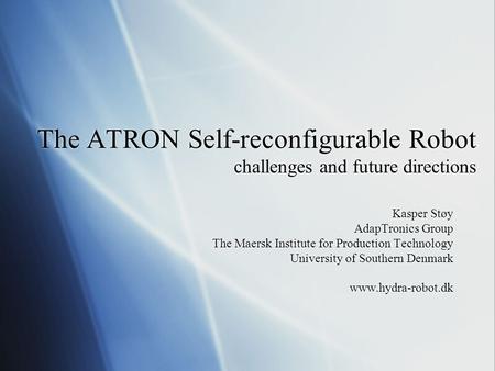 The ATRON Self-reconfigurable Robot challenges and future directions Kasper Støy AdapTronics Group The Maersk Institute for Production Technology University.