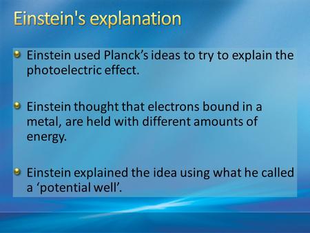 Einstein used Planck’s ideas to try to explain the photoelectric effect. Einstein thought that electrons bound in a metal, are held with different amounts.