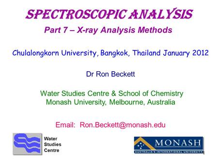 1 SpectroscopIC aNALYSIS Part 7 – X-ray Analysis Methods Chulalongkorn University, Bangkok, Thailand January 2012 Dr Ron Beckett Water Studies Centre &