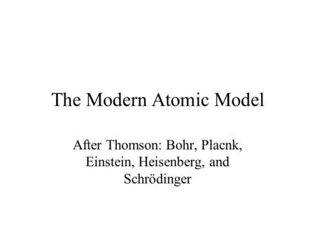 The Modern Atomic Model After Thomson: Bohr, Placnk, Einstein, Heisenberg, and Schrödinger.
