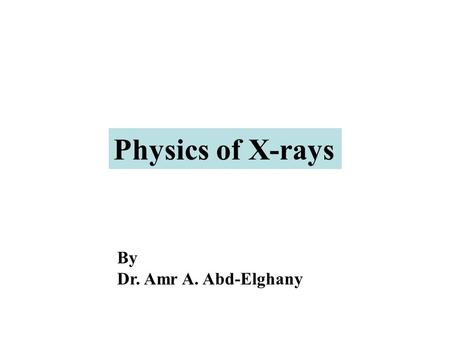 Physics of X-rays By Dr. Amr A. Abd-Elghany.
