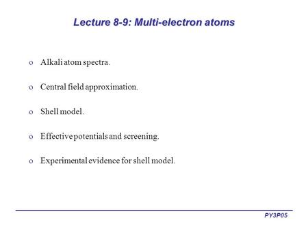 PY3P05 Lecture 8-9: Multi-electron atoms oAlkali atom spectra. oCentral field approximation. oShell model. oEffective potentials and screening. oExperimental.