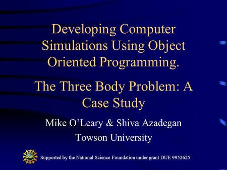 Developing Computer Simulations Using Object Oriented Programming. The Three Body Problem: A Case Study Mike O’Leary & Shiva Azadegan Towson University.