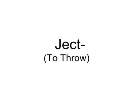 Ject- (To Throw). De ject ed E ject In jec tion Jet ti son Pro ject ile Pro jec tor Re ject Sub ject Tra ject ory.