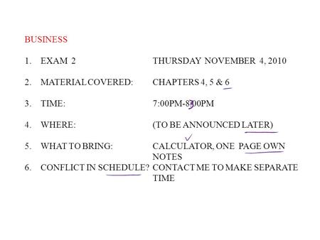 BUSINESS 1.EXAM 2THURSDAY NOVEMBER 4, 2010 2.MATERIAL COVERED: CHAPTERS 4, 5 & 6 3.TIME:7:00PM-8:00PM 4.WHERE:(TO BE ANNOUNCED LATER) 5.WHAT TO BRING:CALCULATOR,