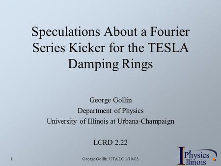 I PhysicsP I llinois George Gollin, UTA LC 1/10/031 Speculations About a Fourier Series Kicker for the TESLA Damping Rings George Gollin Department of.