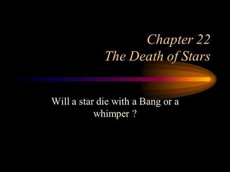 Chapter 22 The Death of Stars Will a star die with a Bang or a whimper ?