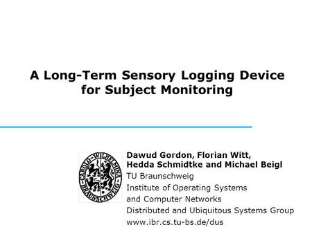 A Long-Term Sensory Logging Device for Subject Monitoring Dawud Gordon, Florian Witt, Hedda Schmidtke and Michael Beigl TU Braunschweig Institute of Operating.