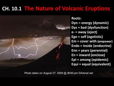 CH. 10.1 The Nature of Volcanic Eruptions Roots: Dyn = energy (dynamic) Dys = bad (dysfunction) e- = away (eject) Ego = self (egotistic) Em = cover with.