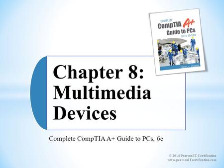 Complete CompTIA A+ Guide to PCs, 6e Chapter 8: Multimedia Devices © 2014 Pearson IT Certification www.pearsonITcertification.com.