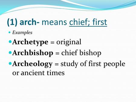 (1) arch- means chief; first Examples Archetype = original Archbishop = chief bishop Archeology = study of first people or ancient times.