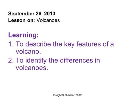 September 26, 2013 Lesson on: Volcanoes Learning: 1.To describe the key features of a volcano. 2.To identify the differences in volcanoes. Dwight Sutherland.