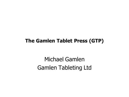 The Gamlen Tablet Press (GTP) Michael Gamlen Gamlen Tableting Ltd.