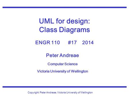 Peter Andreae Computer Science Victoria University of Wellington Copyright: Peter Andreae, Victoria University of Wellington UML for design: Class Diagrams.