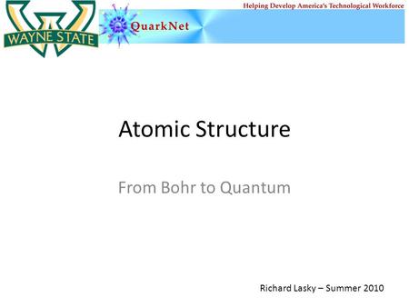 Atomic Structure From Bohr to Quantum Richard Lasky – Summer 2010.
