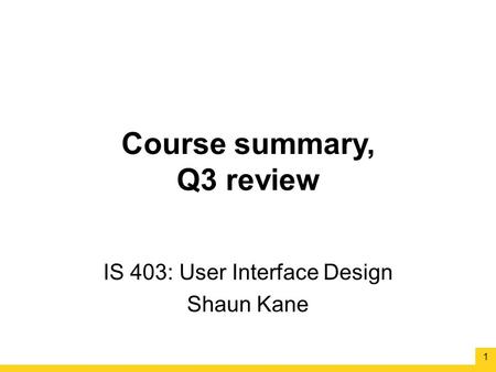 Course summary, Q3 review IS 403: User Interface Design Shaun Kane 1.