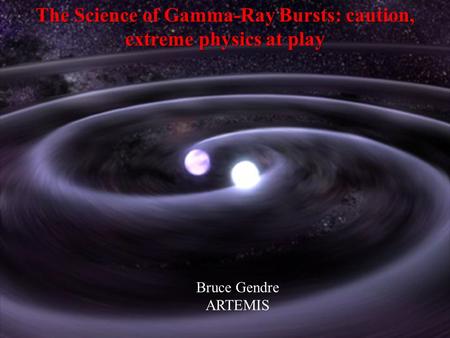 The Science of Gamma-Ray Bursts: caution, extreme physics at play Bruce Gendre ARTEMIS.