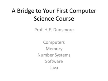 A Bridge to Your First Computer Science Course Prof. H.E. Dunsmore Computers Memory Number Systems Software Java.