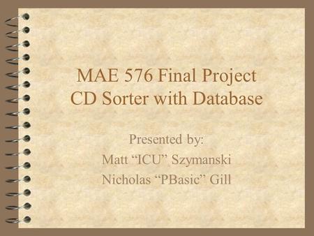 MAE 576 Final Project CD Sorter with Database Presented by: Matt “ICU” Szymanski Nicholas “PBasic” Gill.