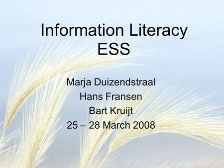 Information Literacy ESS Marja Duizendstraal Hans Fransen Bart Kruijt 25 – 28 March 2008.
