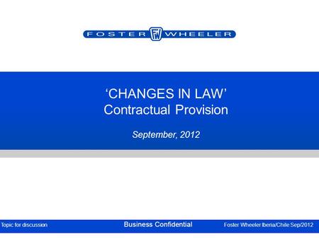 ‘CHANGES IN LAW’ Contractual Provision September, 2012 Topic for discussion Business Confidential Foster Wheeler Iberia/Chile Sep/2012.
