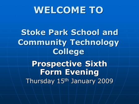 WELCOME TO Stoke Park School and Community Technology College Prospective Sixth Form Evening Thursday 15 th January 2009.
