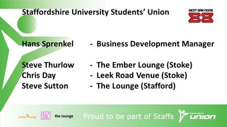 Staffordshire University Students’ Union Hans Sprenkel- Business Development Manager Steve Thurlow- The Ember Lounge (Stoke) Chris Day- Leek Road Venue.