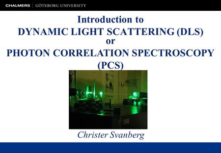 Introduction to DYNAMIC LIGHT SCATTERING (DLS) Christer Svanberg or PHOTON CORRELATION SPECTROSCOPY (PCS)