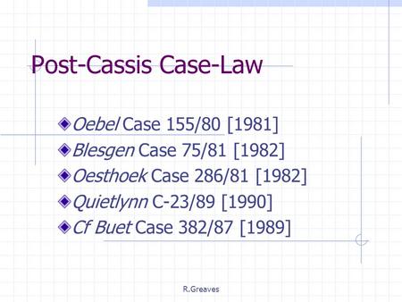 R.Greaves Post-Cassis Case-Law Oebel Case 155/80 [1981] Blesgen Case 75/81 [1982] Oesthoek Case 286/81 [1982] Quietlynn C-23/89 [1990] Cf Buet Case 382/87.