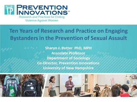 Ten Years of Research and Practice on Engaging Bystanders in the Prevention of Sexual Assault Sharyn J. Potter PhD, MPH Associate Professor Department.
