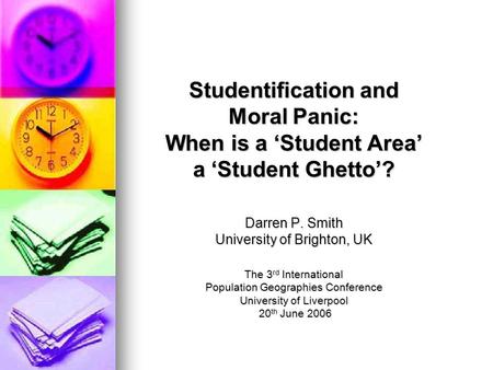 Studentification and Moral Panic: When is a ‘Student Area’ a ‘Student Ghetto’? Darren P. Smith University of Brighton, UK The 3 rd International Population.