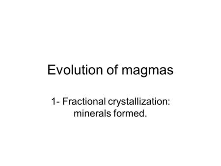 Evolution of magmas 1- Fractional crystallization: minerals formed.