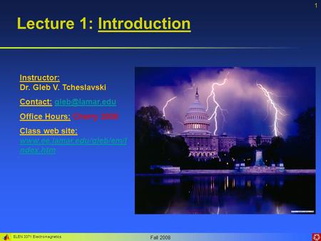 ELEN 3371 Electromagnetics Fall 2008 1 Lecture 1: Introduction Instructor: Dr. Gleb V. Tcheslavski Contact: Office Hours: