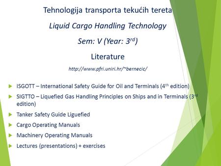 Tehnologija transporta tekućih tereta Liquid Cargo Handling Technology Sem: V (Year: 3rd) Literature http://www.pfri.uniri.hr/~bernecic/ ISGOTT – International.