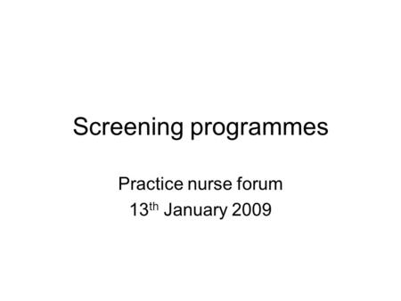 Screening programmes Practice nurse forum 13 th January 2009.