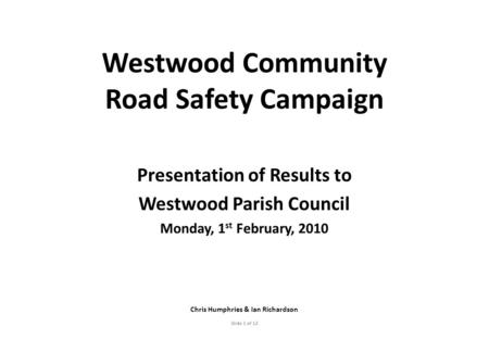 Westwood Community Road Safety Campaign Presentation of Results to Westwood Parish Council Monday, 1 st February, 2010 Chris Humphries & Ian Richardson.