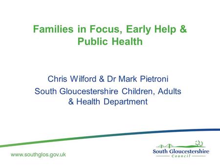 Families in Focus, Early Help & Public Health Chris Wilford & Dr Mark Pietroni South Gloucestershire Children, Adults & Health Department.
