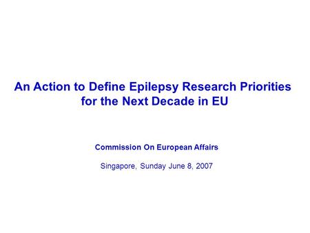 An Action to Define Epilepsy Research Priorities for the Next Decade in EU Commission On European Affairs Singapore, Sunday June 8, 2007.